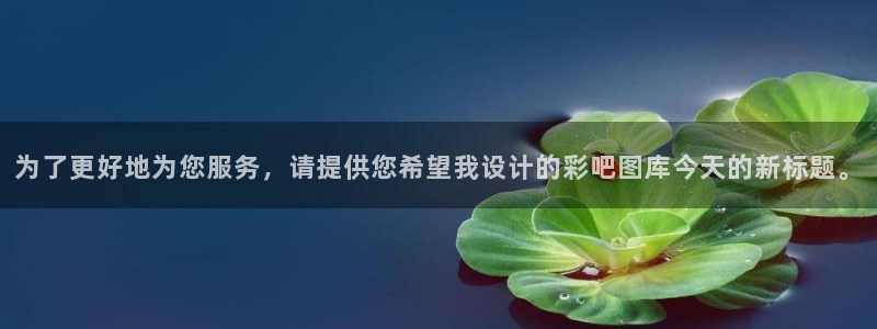 佛山市南海彩神机电仪器有限公司：为了更好地为您服务，请提供您希望我设计的彩吧图库今天的新标题。